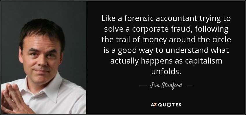 Like a forensic accountant trying to solve a corporate fraud, following the trail of money around the circle is a good way to understand what actually happens as capitalism unfolds. - Jim Stanford