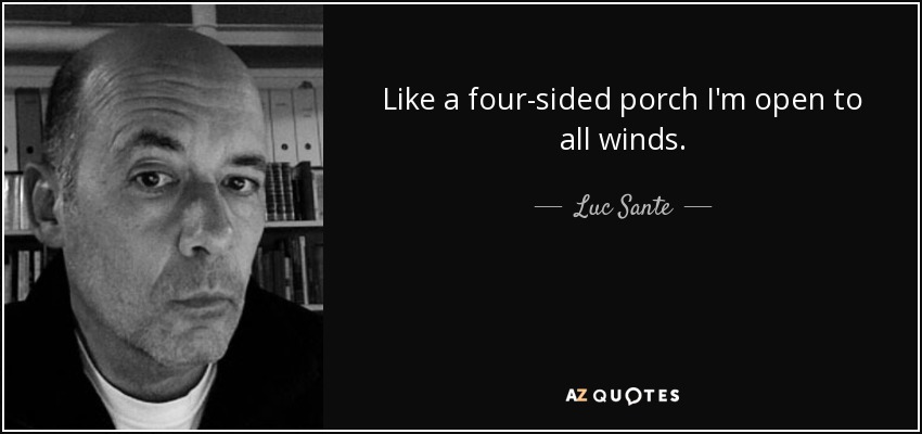 Like a four-sided porch I'm open to all winds. - Luc Sante