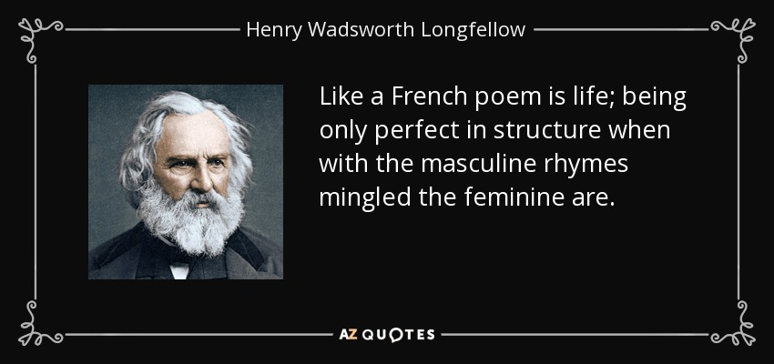 Like a French poem is life; being only perfect in structure when with the masculine rhymes mingled the feminine are. - Henry Wadsworth Longfellow