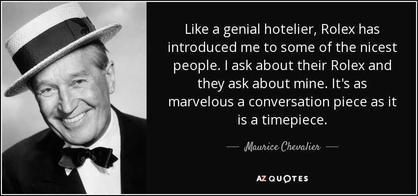 Like a genial hotelier, Rolex has introduced me to some of the nicest people. I ask about their Rolex and they ask about mine. It's as marvelous a conversation piece as it is a timepiece. - Maurice Chevalier