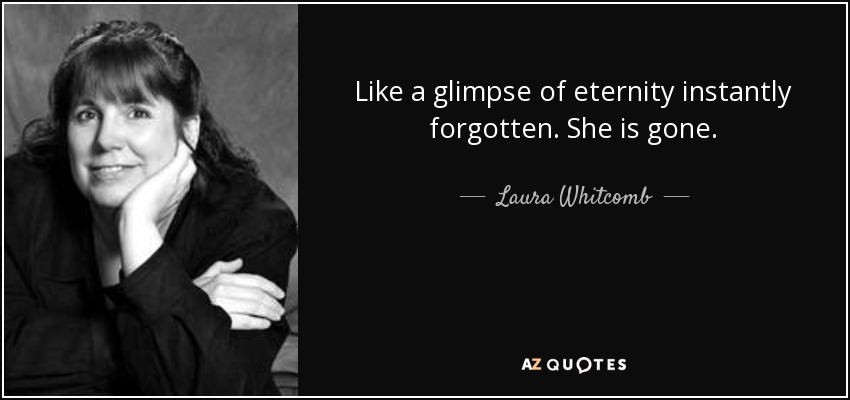 Like a glimpse of eternity instantly forgotten. She is gone. - Laura Whitcomb