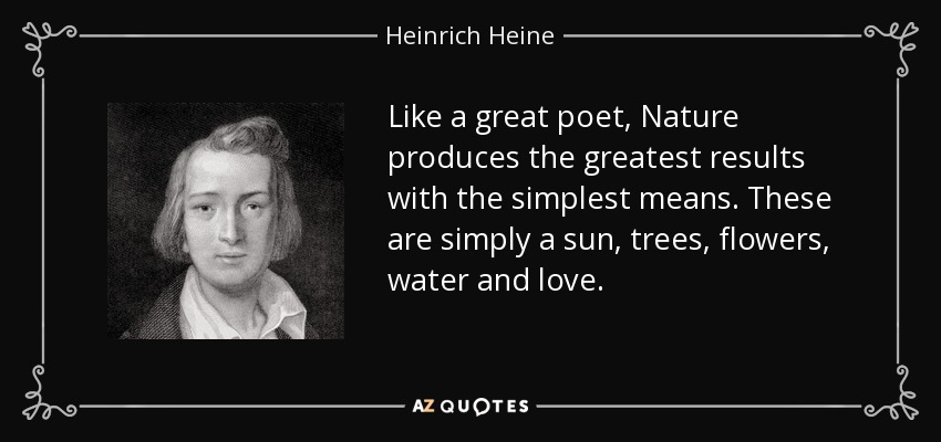 Like a great poet, Nature produces the greatest results with the simplest means. These are simply a sun, trees, flowers, water and love. - Heinrich Heine