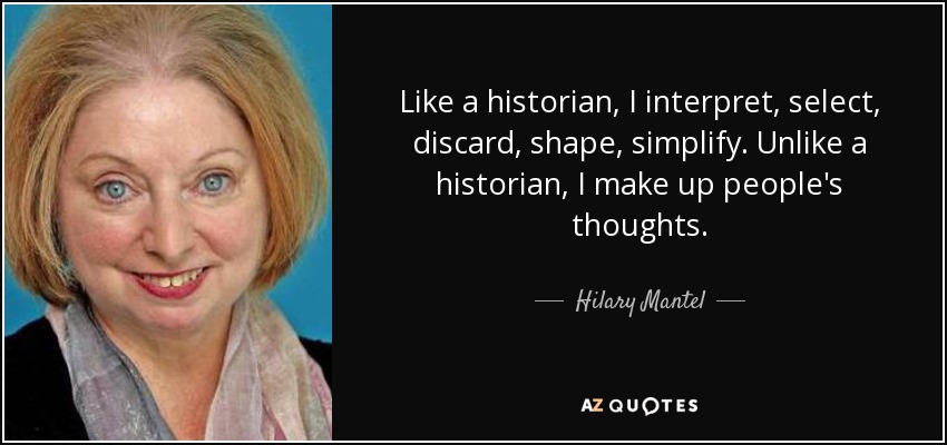 Like a historian, I interpret, select, discard, shape, simplify. Unlike a historian, I make up people's thoughts. - Hilary Mantel
