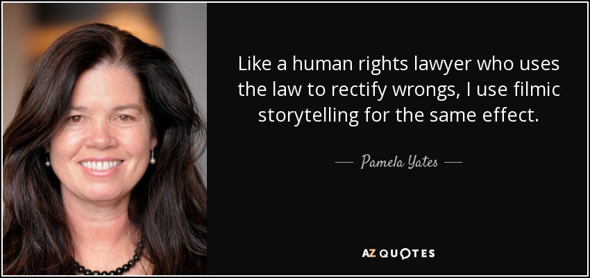 Like a human rights lawyer who uses the law to rectify wrongs, I use filmic storytelling for the same effect. - Pamela Yates