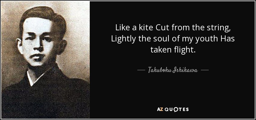 Like a kite Cut from the string, Lightly the soul of my youth Has taken flight. - Takuboku Ishikawa