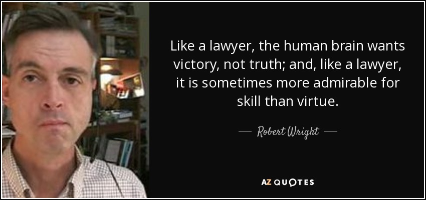 Like a lawyer, the human brain wants victory, not truth; and, like a lawyer, it is sometimes more admirable for skill than virtue. - Robert Wright