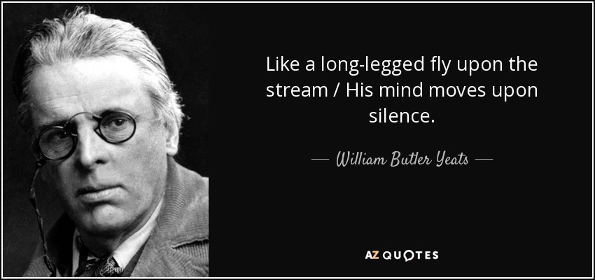 Like a long-legged fly upon the stream / His mind moves upon silence. - William Butler Yeats