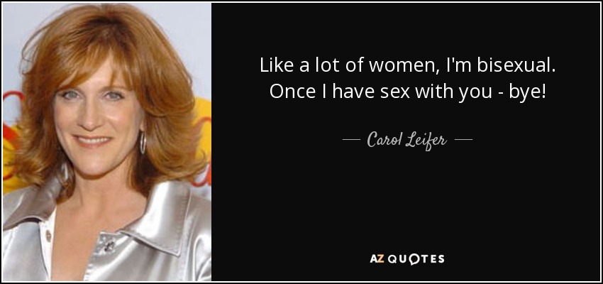 Like a lot of women, I'm bisexual. Once I have sex with you - bye! - Carol Leifer