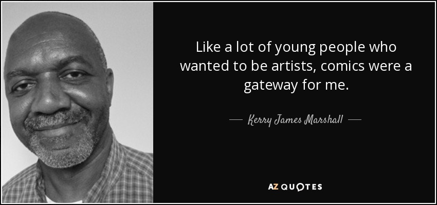 Like a lot of young people who wanted to be artists, comics were a gateway for me. - Kerry James Marshall