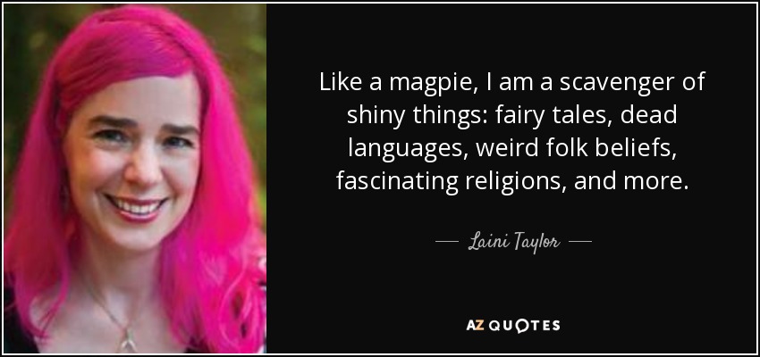 Like a magpie, I am a scavenger of shiny things: fairy tales, dead languages, weird folk beliefs, fascinating religions, and more. - Laini Taylor