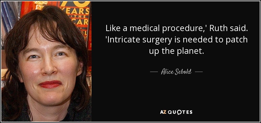 Like a medical procedure,' Ruth said. 'Intricate surgery is needed to patch up the planet. - Alice Sebold