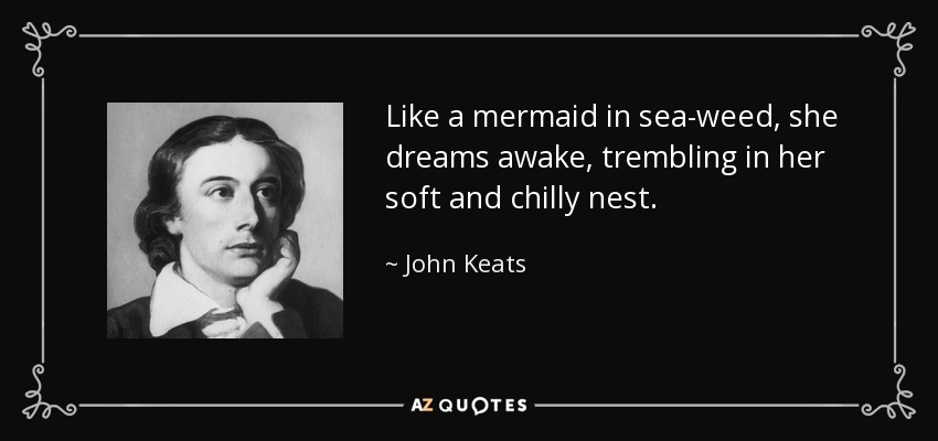 Like a mermaid in sea-weed, she dreams awake, trembling in her soft and chilly nest. - John Keats