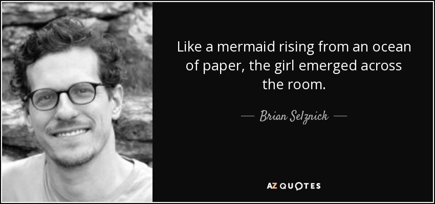 Like a mermaid rising from an ocean of paper, the girl emerged across the room. - Brian Selznick