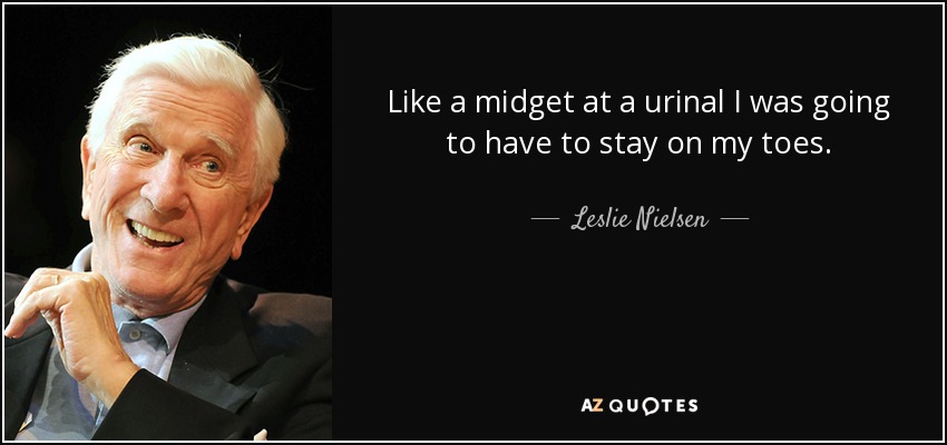 Like a midget at a urinal I was going to have to stay on my toes. - Leslie Nielsen