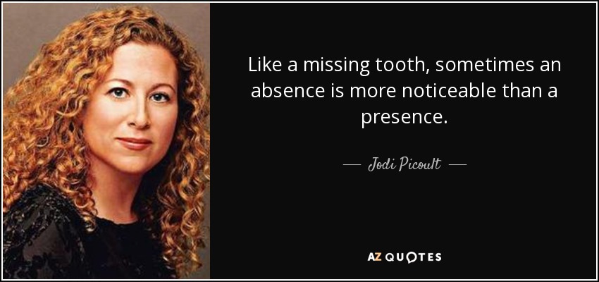 Like a missing tooth, sometimes an absence is more noticeable than a presence. - Jodi Picoult