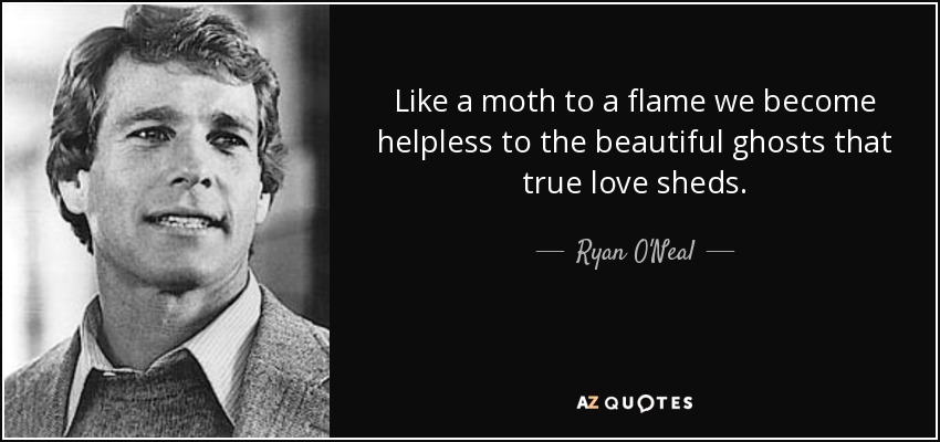 Like a moth to a flame we become helpless to the beautiful ghosts that true love sheds. - Ryan O'Neal
