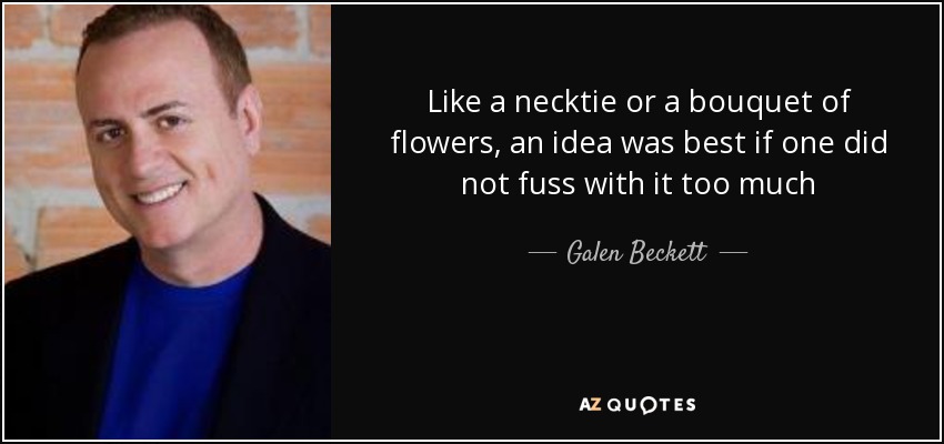 Like a necktie or a bouquet of flowers, an idea was best if one did not fuss with it too much - Galen Beckett