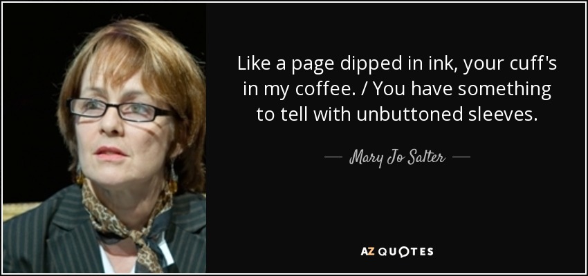 Like a page dipped in ink, your cuff's in my coffee. / You have something to tell with unbuttoned sleeves. - Mary Jo Salter