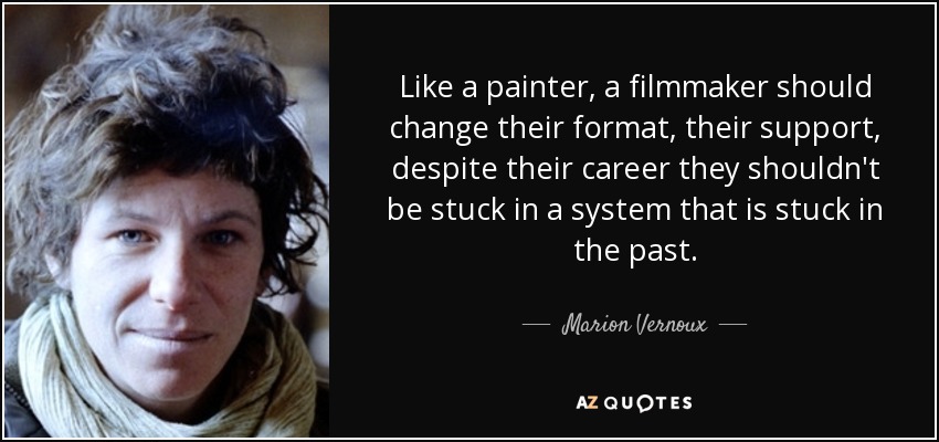 Like a painter, a filmmaker should change their format, their support, despite their career they shouldn't be stuck in a system that is stuck in the past. - Marion Vernoux