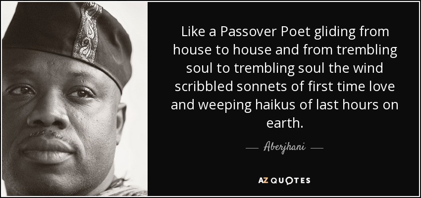 Like a Passover Poet gliding from house to house and from trembling soul to trembling soul the wind scribbled sonnets of first time love and weeping haikus of last hours on earth. - Aberjhani