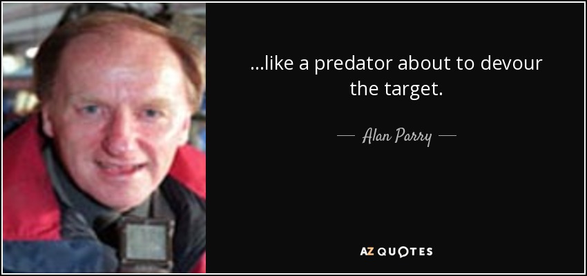 ...like a predator about to devour the target. - Alan Parry