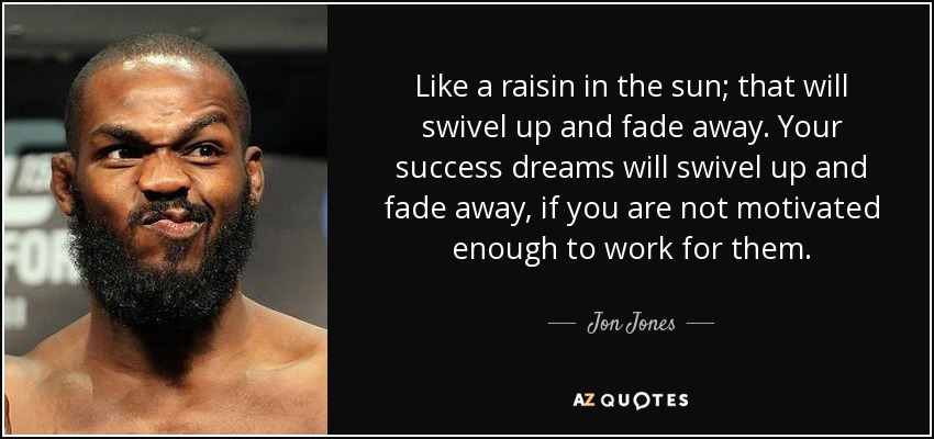 Like a raisin in the sun; that will swivel up and fade away. Your success dreams will swivel up and fade away, if you are not motivated enough to work for them. - Jon Jones