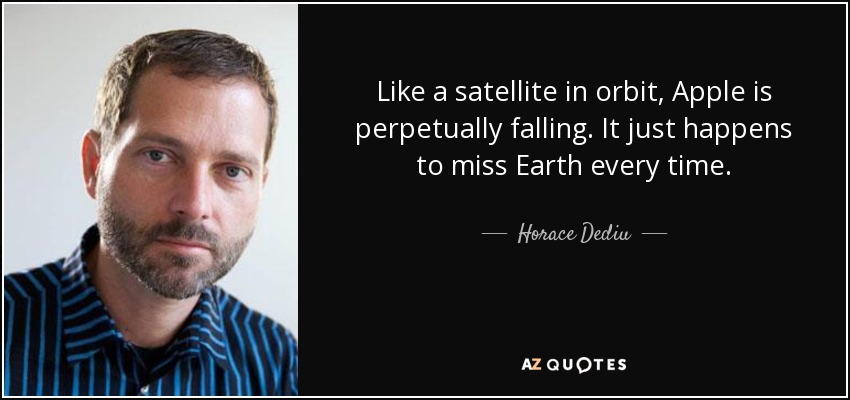 Like a satellite in orbit, Apple is perpetually falling. It just happens to miss Earth every time. - Horace Dediu