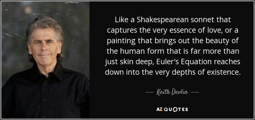 Like a Shakespearean sonnet that captures the very essence of love, or a painting that brings out the beauty of the human form that is far more than just skin deep, Euler's Equation reaches down into the very depths of existence. - Keith Devlin