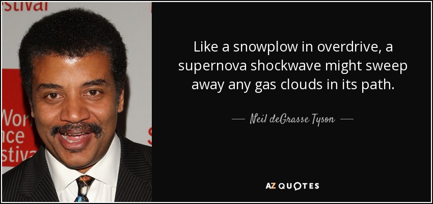 Like a snowplow in overdrive, a supernova shockwave might sweep away any gas clouds in its path. - Neil deGrasse Tyson