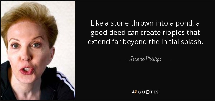 Like a stone thrown into a pond, a good deed can create ripples that extend far beyond the initial splash. - Jeanne Phillips
