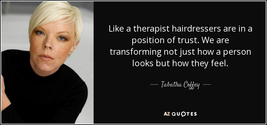 Like a therapist hairdressers are in a position of trust. We are transforming not just how a person looks but how they feel. - Tabatha Coffey