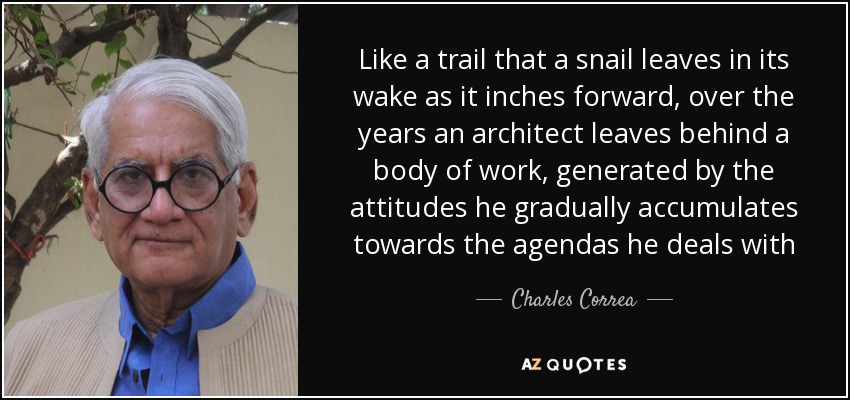 Like a trail that a snail leaves in its wake as it inches forward, over the years an architect leaves behind a body of work, generated by the attitudes he gradually accumulates towards the agendas he deals with - Charles Correa