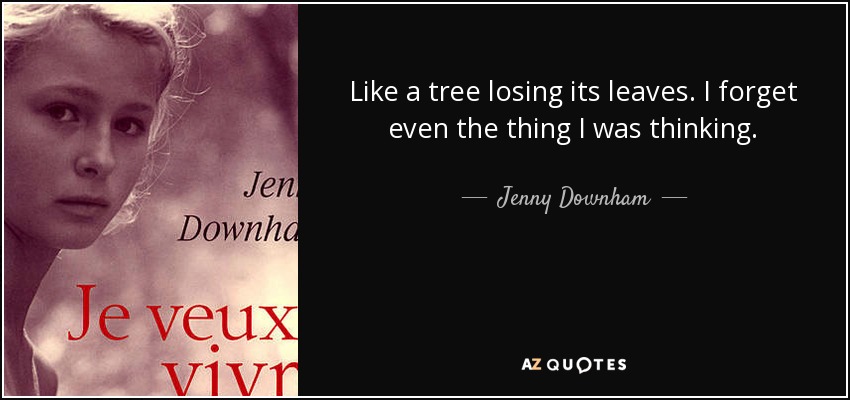 Like a tree losing its leaves. I forget even the thing I was thinking. - Jenny Downham