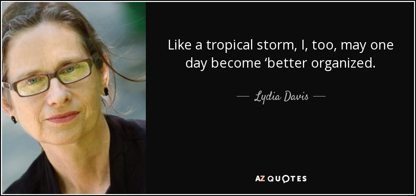 Like a tropical storm, I, too, may one day become ‘better organized. - Lydia Davis