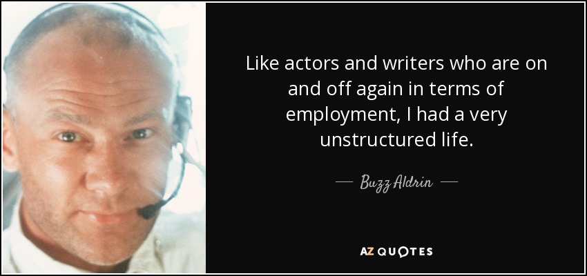 Like actors and writers who are on and off again in terms of employment, I had a very unstructured life. - Buzz Aldrin