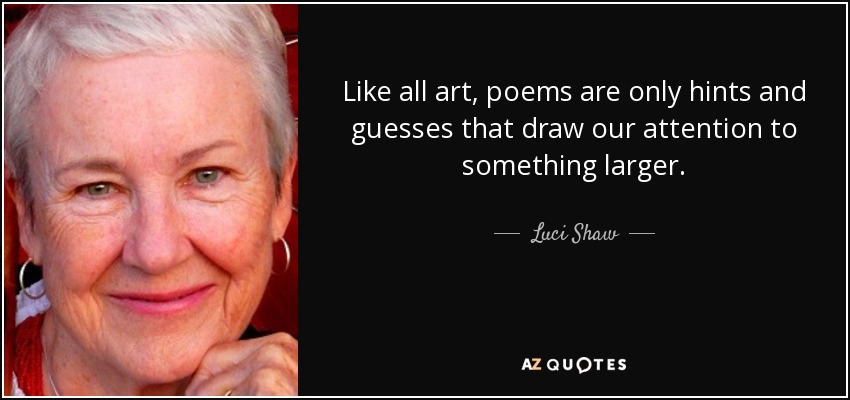 Like all art, poems are only hints and guesses that draw our attention to something larger. - Luci Shaw