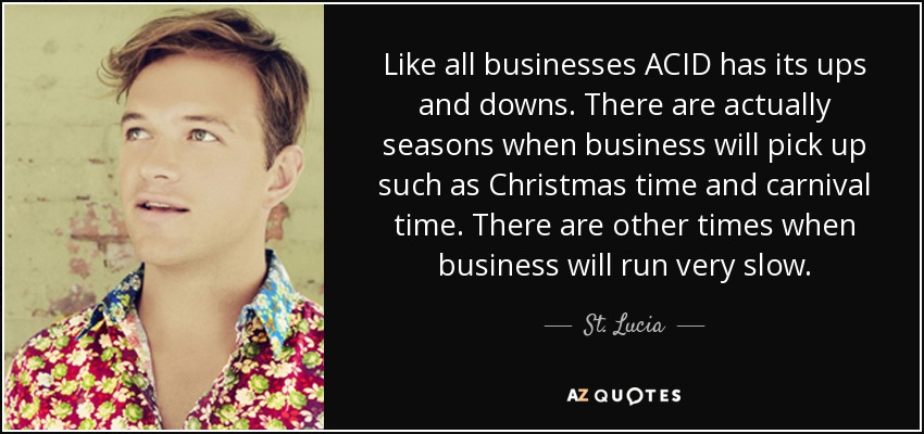 Like all businesses ACID has its ups and downs. There are actually seasons when business will pick up such as Christmas time and carnival time. There are other times when business will run very slow. - St. Lucia