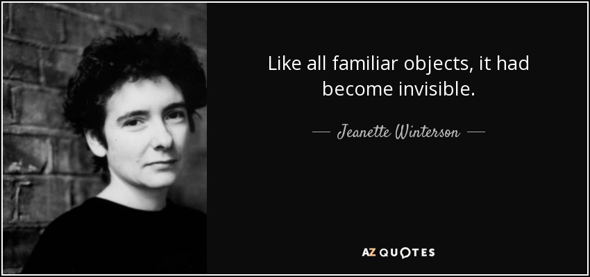 Like all familiar objects, it had become invisible. - Jeanette Winterson