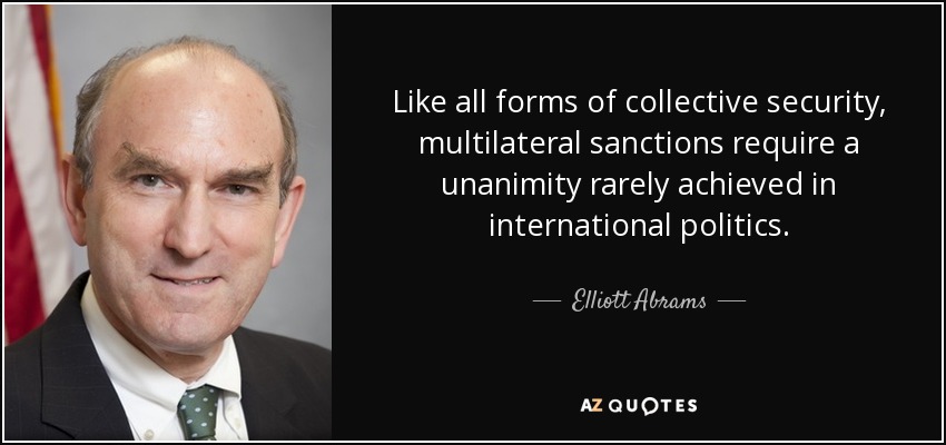 Like all forms of collective security, multilateral sanctions require a unanimity rarely achieved in international politics. - Elliott Abrams