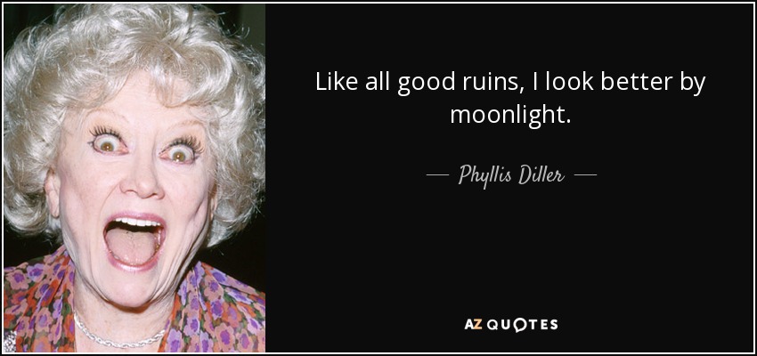 Like all good ruins, I look better by moonlight. - Phyllis Diller