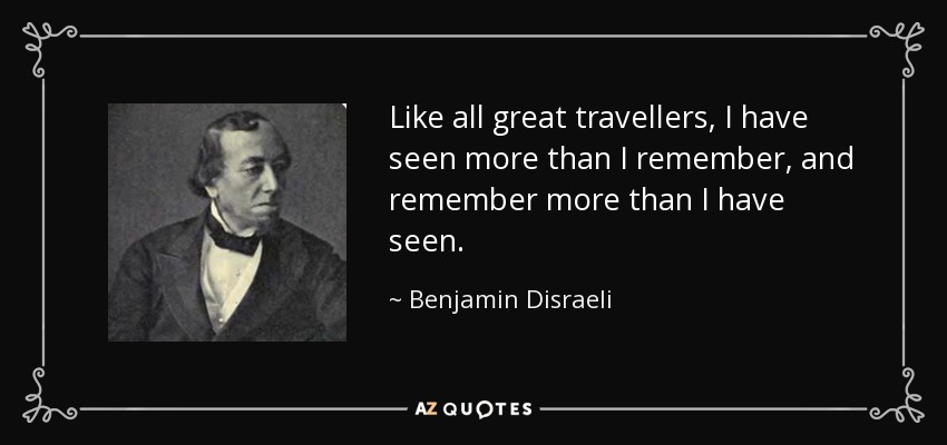 Like all great travellers, I have seen more than I remember, and remember more than I have seen. - Benjamin Disraeli