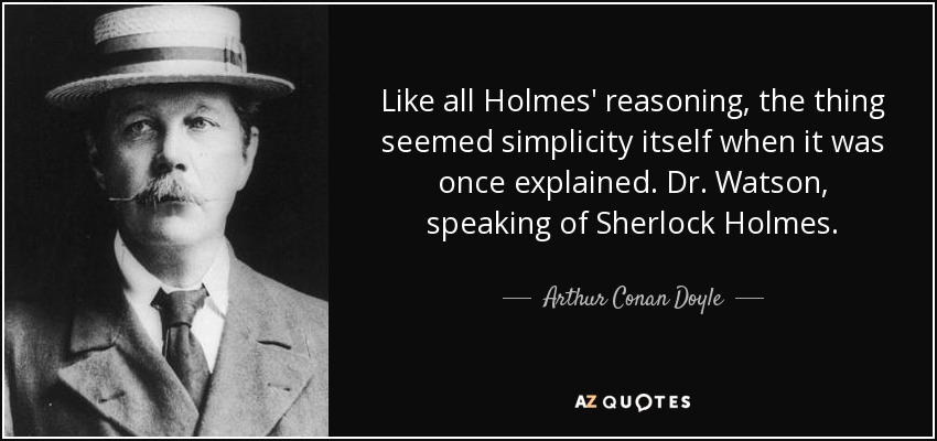 Like all Holmes' reasoning, the thing seemed simplicity itself when it was once explained. Dr. Watson, speaking of Sherlock Holmes. - Arthur Conan Doyle