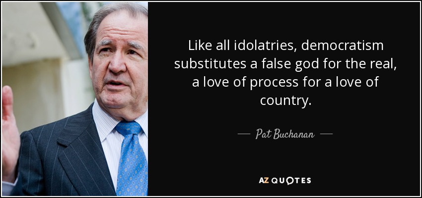 Like all idolatries, democratism substitutes a false god for the real, a love of process for a love of country. - Pat Buchanan