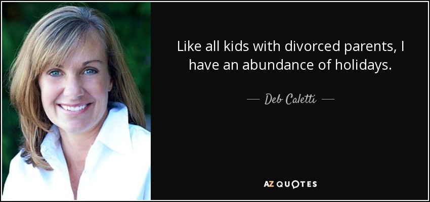 Like all kids with divorced parents, I have an abundance of holidays. - Deb Caletti