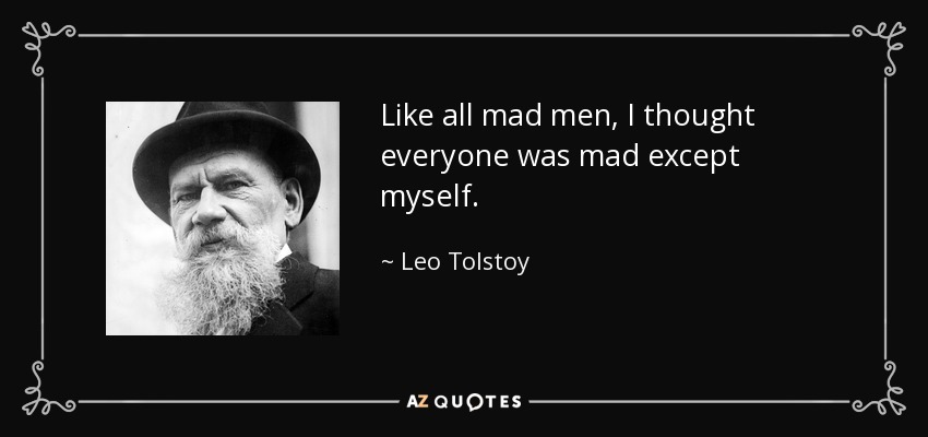Like all mad men, I thought everyone was mad except myself. - Leo Tolstoy