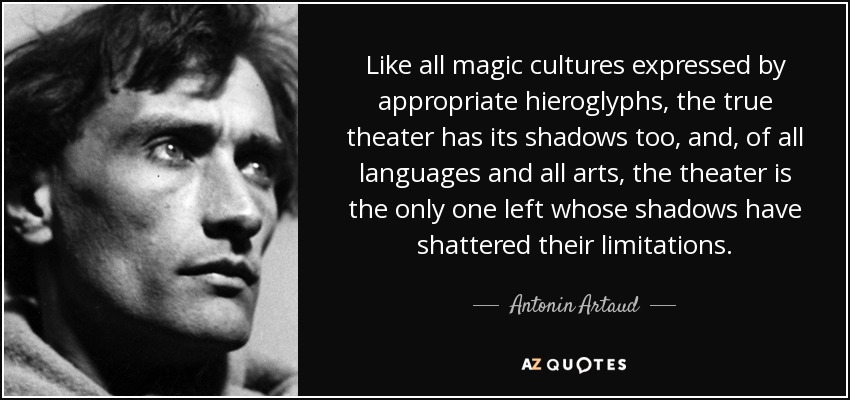 Like all magic cultures expressed by appropriate hieroglyphs, the true theater has its shadows too, and, of all languages and all arts, the theater is the only one left whose shadows have shattered their limitations. - Antonin Artaud