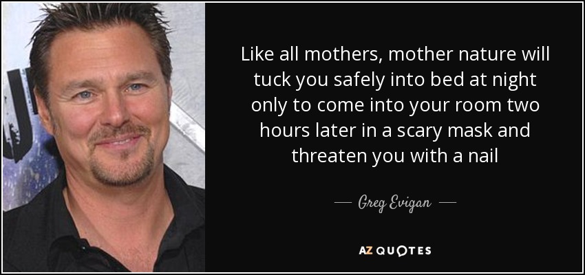 Like all mothers, mother nature will tuck you safely into bed at night only to come into your room two hours later in a scary mask and threaten you with a nail - Greg Evigan