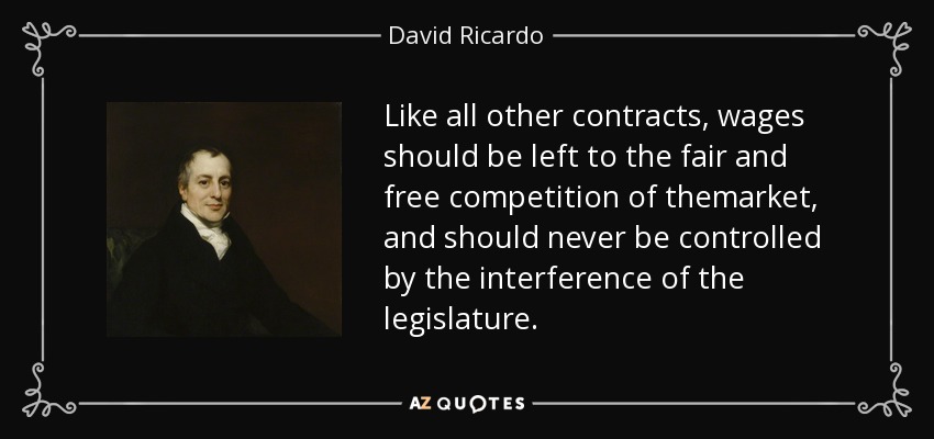 Like all other contracts, wages should be left to the fair and free competition of themarket, and should never be controlled by the interference of the legislature. - David Ricardo