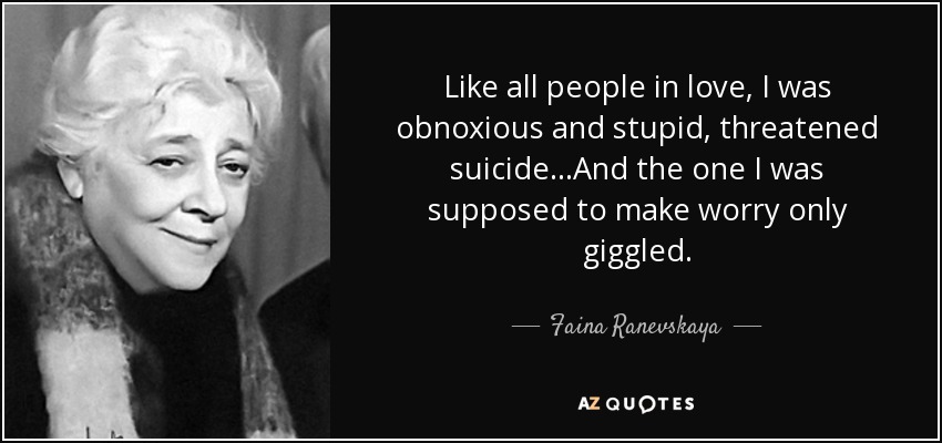 Like all people in love, I was obnoxious and stupid, threatened suicide...And the one I was supposed to make worry only giggled. - Faina Ranevskaya