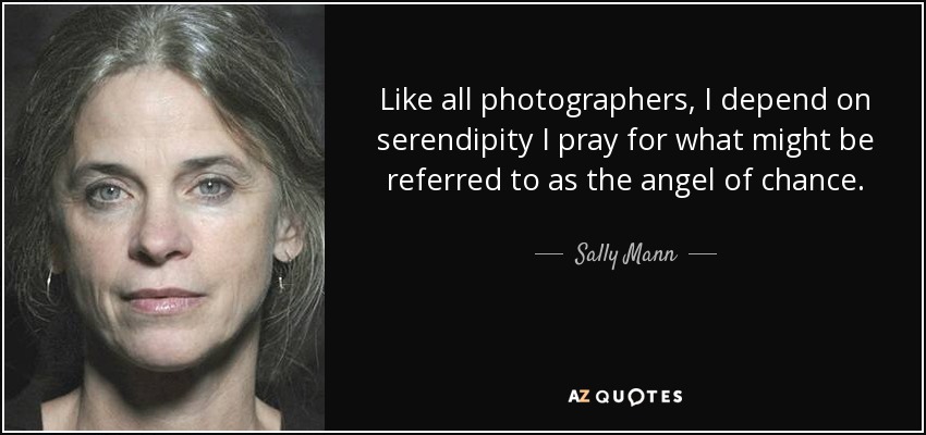 Like all photographers, I depend on serendipity I pray for what might be referred to as the angel of chance. - Sally Mann